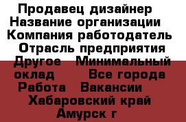 Продавец-дизайнер › Название организации ­ Компания-работодатель › Отрасль предприятия ­ Другое › Минимальный оклад ­ 1 - Все города Работа » Вакансии   . Хабаровский край,Амурск г.